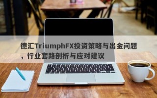 德汇TriumphFX投资策略与出金问题，行业套路剖析与应对建议