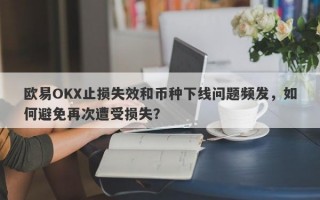 欧易OKX止损失效和币种下线问题频发，如何避免再次遭受损失？