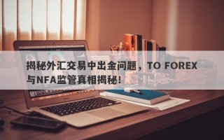 揭秘外汇交易中出金问题，TO FOREX与NFA监管真相揭秘！