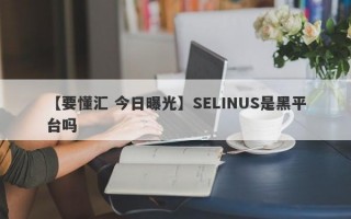 【要懂汇 今日曝光】SELINUS是黑平台吗
