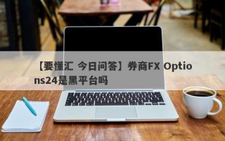 【要懂汇 今日问答】券商FX Options24是黑平台吗
