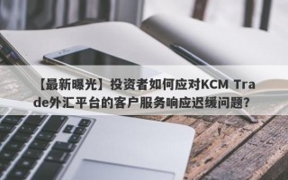 【最新曝光】投资者如何应对KCM Trade外汇平台的客户服务响应迟缓问题？