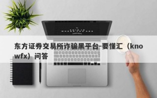 东方证券交易所诈骗黑平台-要懂汇（knowfx）问答