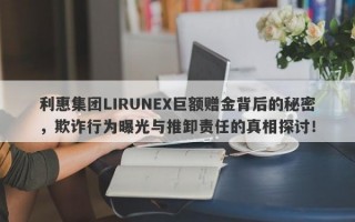 利惠集团LIRUNEX巨额赠金背后的秘密，欺诈行为曝光与推卸责任的真相探讨！