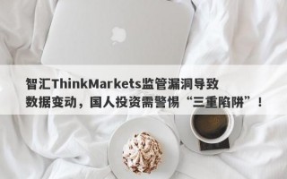 智汇ThinkMarkets监管漏洞导致数据变动，国人投资需警惕“三重陷阱”！