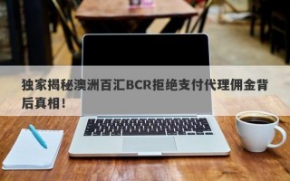 独家揭秘澳洲百汇BCR拒绝支付代理佣金背后真相！