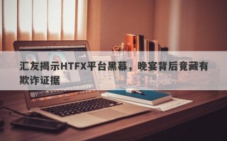 汇友揭示HTFX平台黑幕，晚宴背后竟藏有欺诈证据