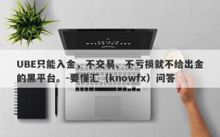 UBE只能入金，不交易、不亏损就不给出金的黑平台。-要懂汇（knowfx）问答