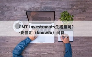 GMT Investments杀猪盘吗？-要懂汇（knowfx）问答