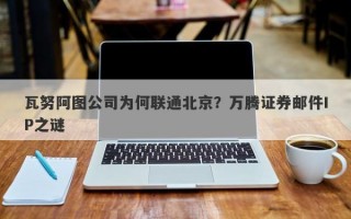 瓦努阿图公司为何联通北京？万腾证券邮件IP之谜