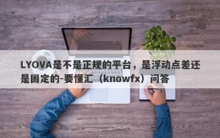 LYOVA是不是正规的平台，是浮动点差还是固定的-要懂汇（knowfx）问答