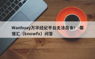 Wanhuay万华经纪平台无法出金！-要懂汇（knowfx）问答