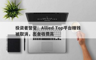 投资者警觉：Allied Top平台赚钱被取消，出金收费高