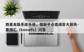 西嘉金融系统升级，强制平仓造成巨大损失-要懂汇（knowfx）问答