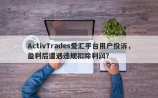 ActivTrades爱汇平台用户投诉，盈利后遭遇违规扣除利润？