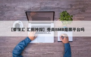 【要懂汇 汇圈神探】券商BMB是黑平台吗
