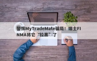 警惕MyTradeMate骗局！瑞士FINMA将它“拉黑”了