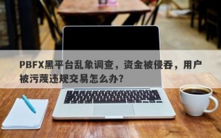 PBFX黑平台乱象调查，资金被侵吞，用户被污蔑违规交易怎么办？