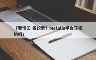 【要懂汇 毒蛇君】Matalia平台正规的吗？
