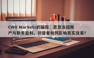 CWG Markets的骗局：恶意冻结账户与勒索盈利，仿冒者如何影响真实交易？