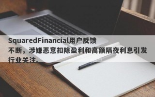 SquaredFinancial用户反馈不断，涉嫌恶意扣除盈利和高额隔夜利息引发行业关注。