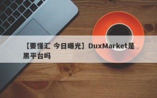 【要懂汇 今日曝光】DuxMarket是黑平台吗
