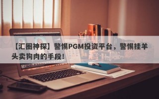 【汇圈神探】警惕PGM投资平台，警惕挂羊头卖狗肉的手段！