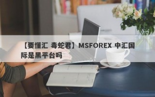 【要懂汇 毒蛇君】MSFOREX 中汇国际是黑平台吗
