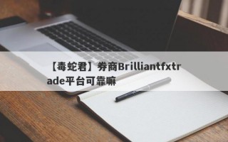 【毒蛇君】券商Brilliantfxtrade平台可靠嘛
