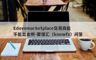 Edovemarketplace交易商能不能出金啊-要懂汇（knowfx）问答