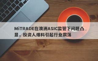 MiTRADE在澳洲ASIC监管下问题凸显，投资人爆料引起行业震荡