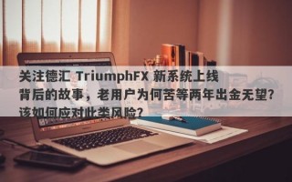 关注德汇 TriumphFX 新系统上线背后的故事，老用户为何苦等两年出金无望？该如何应对此类风险？