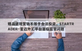 赠品返现营销不等于合法投资，STARTRADER·星迈外汇平台面临监管问题