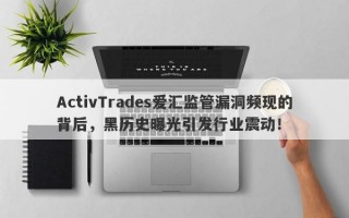 ActivTrades爱汇监管漏洞频现的背后，黑历史曝光引发行业震动！