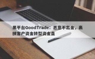 黑平台GoodTrade：恶意不出金，裹挟客户资金转型资金盘