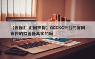 【要懂汇 汇圈神探】GCCKC平台的官网宣传的监管是真实的吗
