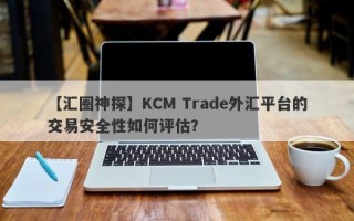 【汇圈神探】KCM Trade外汇平台的交易安全性如何评估？