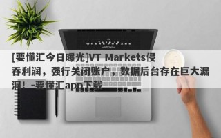 [要懂汇今日曝光]VT Markets侵吞利润，强行关闭账户，数据后台存在巨大漏洞！-要懂汇app下载