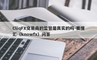 CliqFX交易商的监管是真实的吗-要懂汇（knowfx）问答