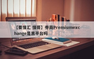 【要懂汇 懂哥】券商Premiumexchange是黑平台吗
