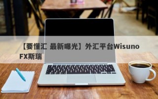 【要懂汇 最新曝光】外汇平台WisunoFX斯瑞
