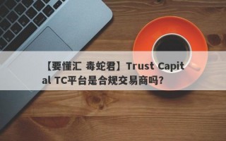 【要懂汇 毒蛇君】Trust Capital TC平台是合规交易商吗？
