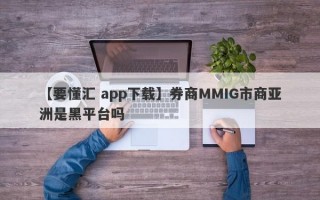 【要懂汇 app下载】券商MMIG市商亚洲是黑平台吗
