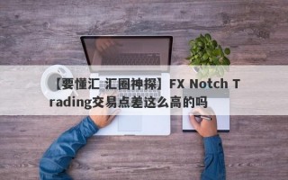 【要懂汇 汇圈神探】FX Notch Trading交易点差这么高的吗
