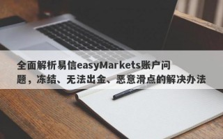 全面解析易信easyMarkets账户问题，冻结、无法出金、恶意滑点的解决办法