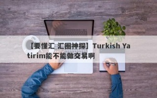 【要懂汇 汇圈神探】Turkish Yatirim能不能做交易啊
