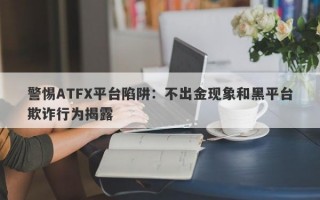 警惕ATFX平台陷阱：不出金现象和黑平台欺诈行为揭露