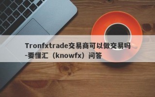 Tronfxtrade交易商可以做交易吗-要懂汇（knowfx）问答