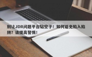 别让JDR问题平台钻空子！如何避免陷入陷阱？请提高警惕！