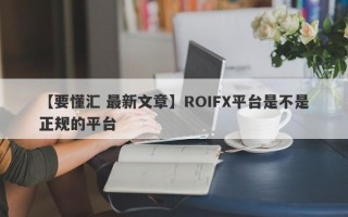 【要懂汇 最新文章】ROIFX平台是不是正规的平台
